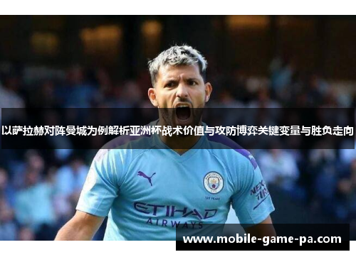 以萨拉赫对阵曼城为例解析亚洲杯战术价值与攻防博弈关键变量与胜负走向