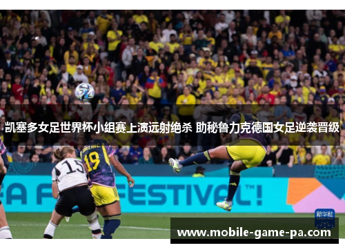 凯塞多女足世界杯小组赛上演远射绝杀 助秘鲁力克德国女足逆袭晋级