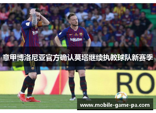 意甲博洛尼亚官方确认莫塔继续执教球队新赛季 意甲博洛尼亚官方确认莫塔继续执教球队新赛季