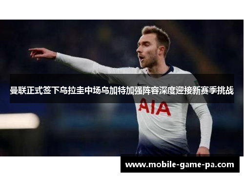 曼联正式签下乌拉圭中场乌加特加强阵容深度迎接新赛季挑战 曼联正式签下乌拉圭中场乌加特加强阵容深度迎接新赛季挑战