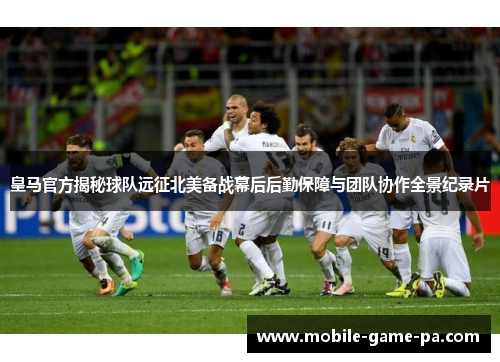 皇马官方揭秘球队远征北美备战幕后后勤保障与团队协作全景纪录片