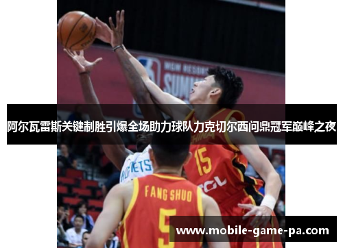 阿尔瓦雷斯关键制胜引爆全场助力球队力克切尔西问鼎冠军巅峰之夜