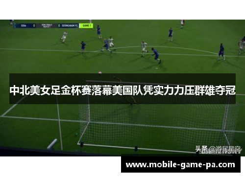 中北美女足金杯赛落幕美国队凭实力力压群雄夺冠 中北美女足金杯赛落幕美国队凭实力力压群雄夺冠