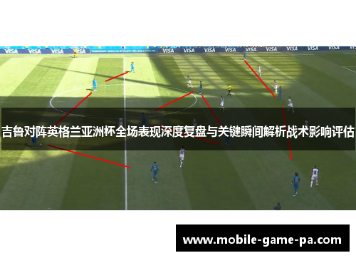 吉鲁对阵英格兰亚洲杯全场表现深度复盘与关键瞬间解析战术影响评估 吉鲁对阵英格兰亚洲杯全场表现深度复盘与关键瞬间解析战术影响评估
