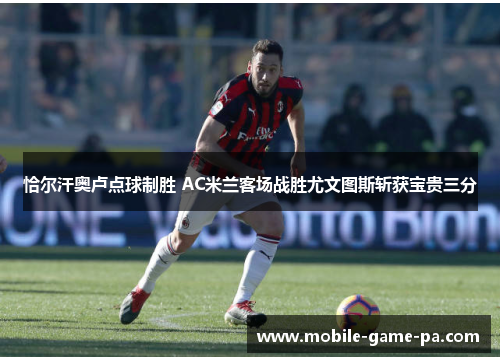恰尔汗奥卢点球制胜 AC米兰客场战胜尤文图斯斩获宝贵三分 恰尔汗奥卢点球制胜 AC米兰客场战胜尤文图斯斩获宝贵三分